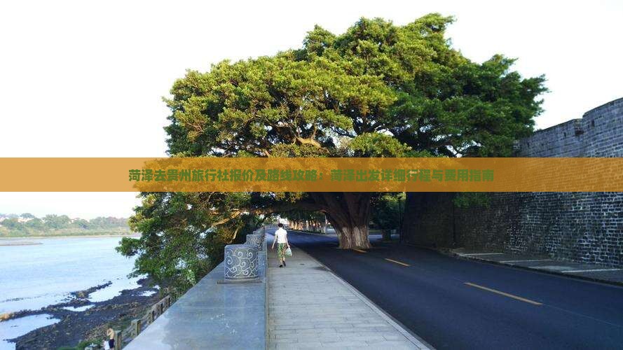 菏泽去贵州旅行社报价及路线攻略：菏泽出发详细行程与费用指南
