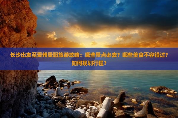长沙出发至贵州贵阳旅游攻略：哪些景点必去？哪些美食不容错过？如何规划行程？