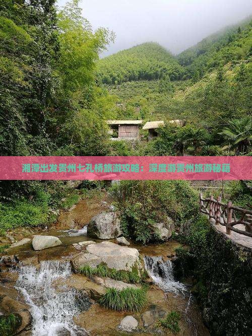 湘潭出发贵州七孔桥旅游攻略：深度游贵州旅游秘籍