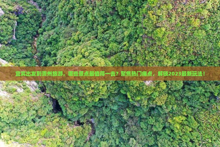 宜宾出发到贵州旅游，哪些景点最值得一去？聚焦热门痛点，解锁2023最新玩法！