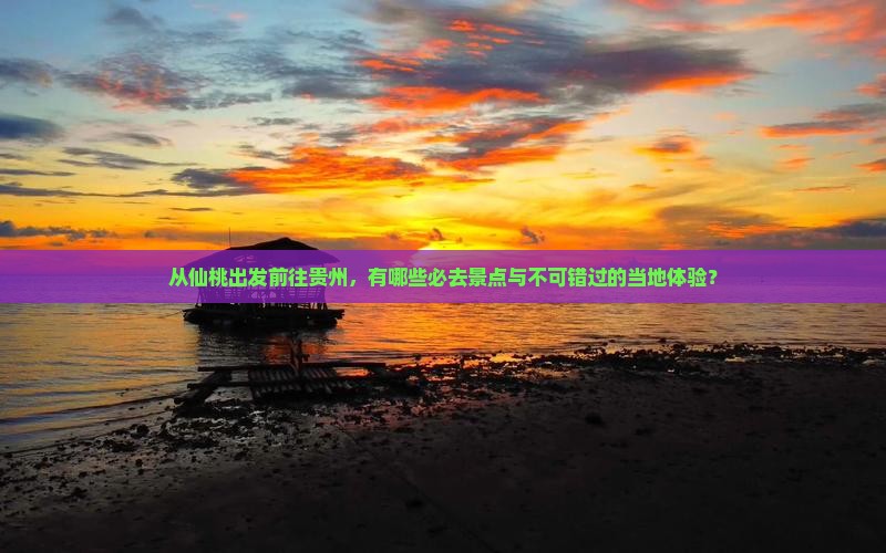 从仙桃出发前往贵州，有哪些必去景点与不可错过的当地体验？