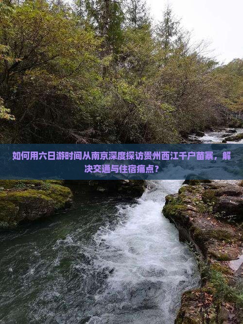 如何用六日游时间从南京深度探访贵州西江千户苗寨，解决交通与住宿痛点？