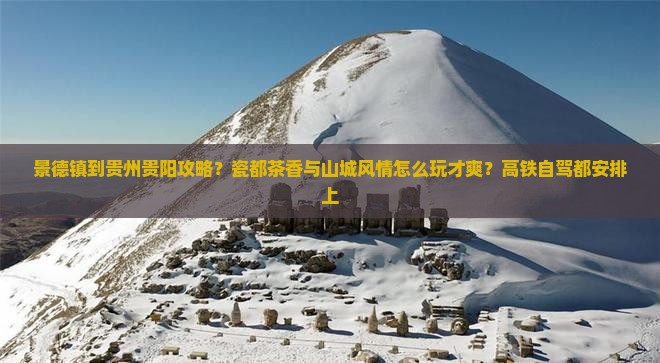 景德镇到贵州贵阳攻略？瓷都茶香与山城风情怎么玩才爽？高铁自驾都安排上