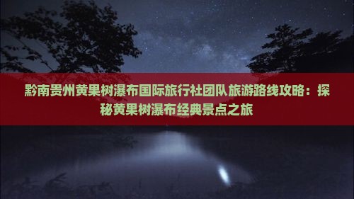 黔南贵州黄果树瀑布国际旅行社团队旅游路线攻略：探秘黄果树瀑布经典景点之旅