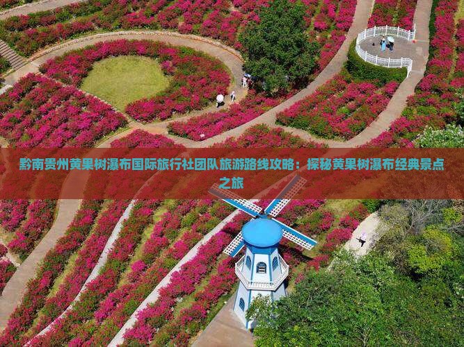 黔南贵州黄果树瀑布国际旅行社团队旅游路线攻略：探秘黄果树瀑布经典景点之旅
