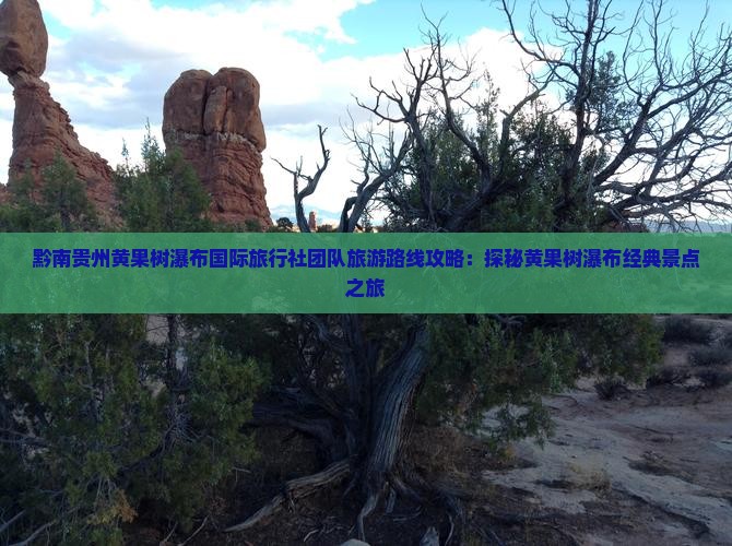 黔南贵州黄果树瀑布国际旅行社团队旅游路线攻略：探秘黄果树瀑布经典景点之旅