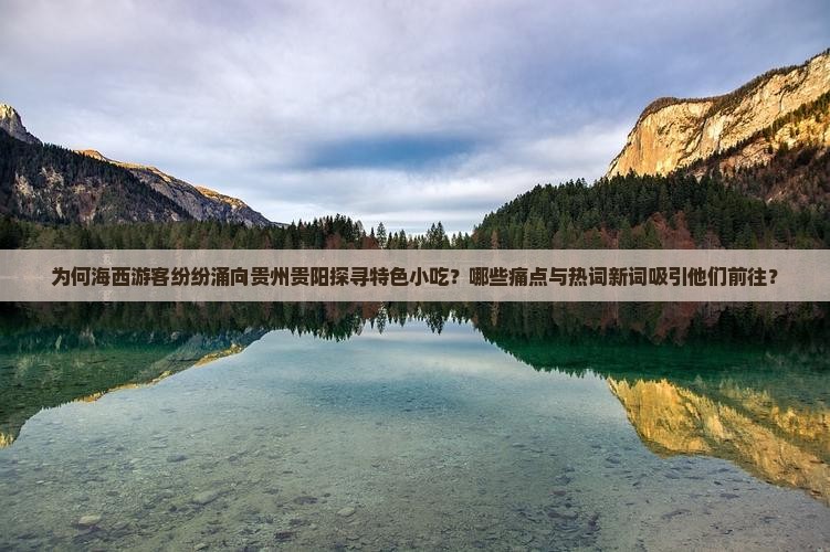 为何海西游客纷纷涌向贵州贵阳探寻特色小吃？哪些痛点与热词新词吸引他们前往？