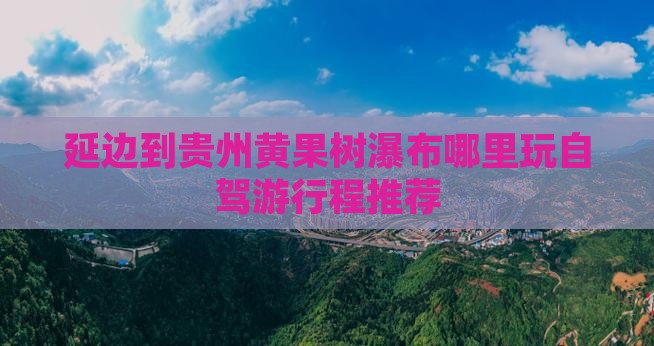 延边到贵州黄果树瀑布哪里玩自驾游行程推荐