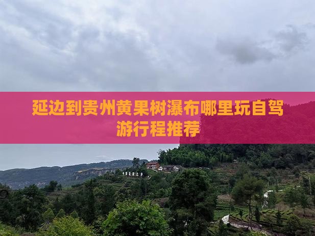 延边到贵州黄果树瀑布哪里玩自驾游行程推荐