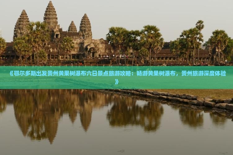 《鄂尔多斯出发贵州黄果树瀑布六日景点旅游攻略：畅游黄果树瀑布，贵州旅游深度体验》
