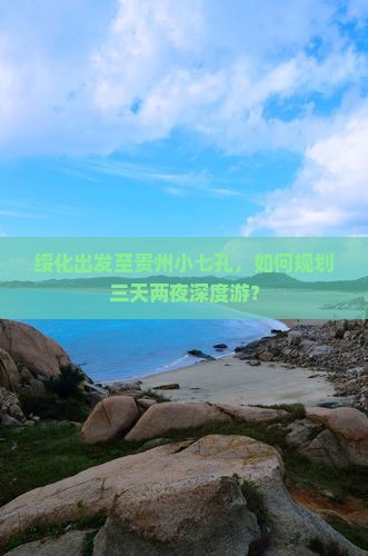 绥化出发至贵州小七孔，如何规划三天两夜深度游？
