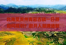 北海至贵州青岩古镇一日游如何规划？避开人潮拥堵新攻略！