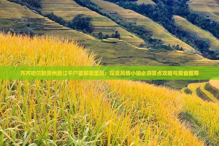 齐齐哈尔到贵州西江千户苗寨哪里玩：探索风情小镇必游景点攻略与美食推荐