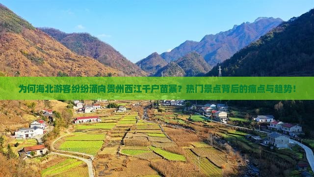 为何海北游客纷纷涌向贵州西江千户苗寨？热门景点背后的痛点与趋势！