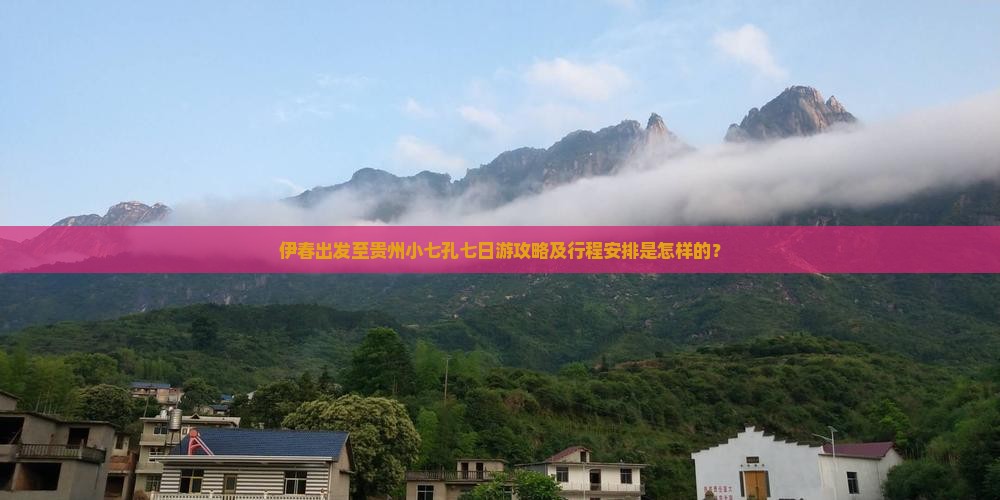 伊春出发至贵州小七孔七日游攻略及行程安排是怎样的？