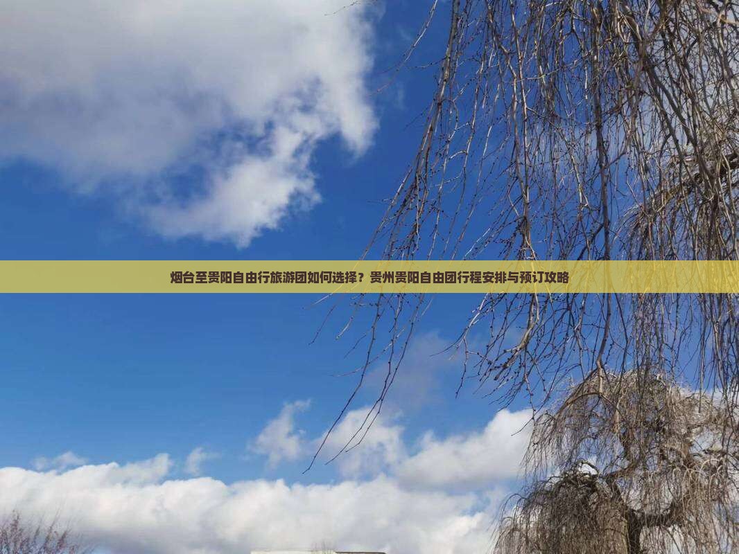 烟台至贵阳自由行旅游团如何选择？贵州贵阳自由团行程安排与预订攻略