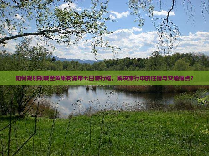 如何规划桐城至黄果树瀑布七日游行程，解决旅行中的住宿与交通痛点？