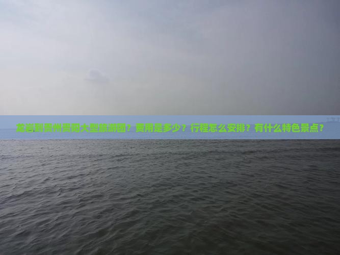 龙岩到贵州贵阳大型旅游团？费用是多少？行程怎么安排？有什么特色景点？