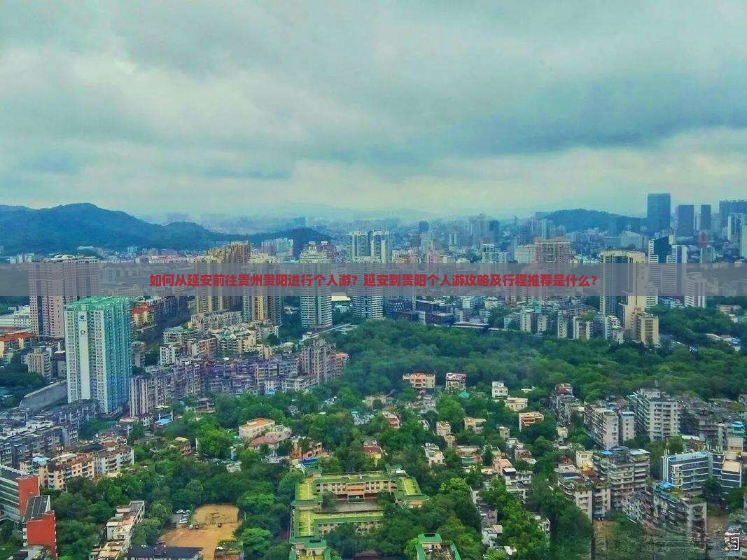 如何从延安前往贵州贵阳进行个人游？延安到贵阳个人游攻略及行程推荐是什么？