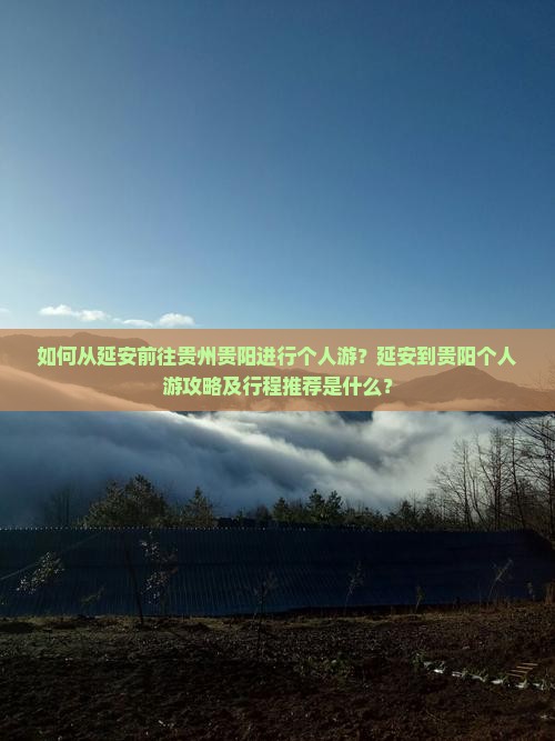如何从延安前往贵州贵阳进行个人游？延安到贵阳个人游攻略及行程推荐是什么？