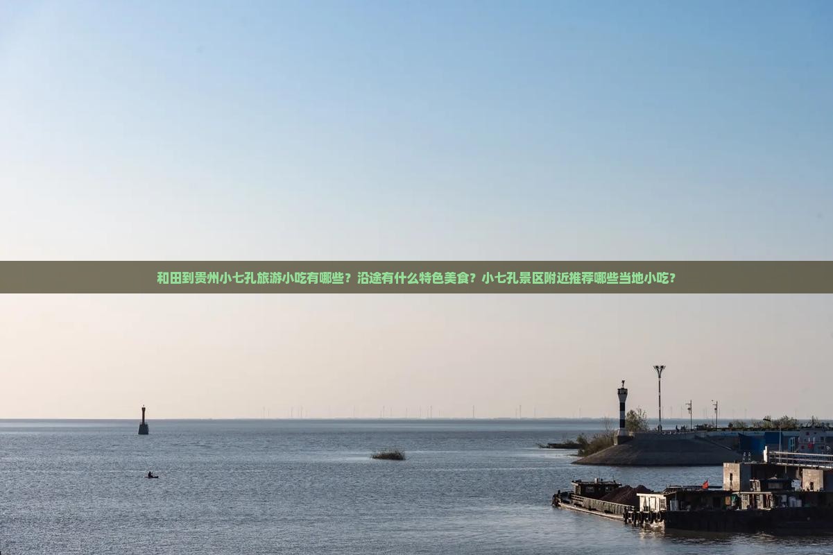 和田到贵州小七孔旅游小吃有哪些？沿途有什么特色美食？小七孔景区附近推荐哪些当地小吃？