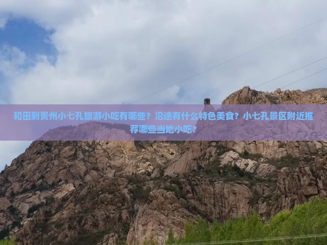 和田到贵州小七孔旅游小吃有哪些？沿途有什么特色美食？小七孔景区附近推荐哪些当地小吃？
