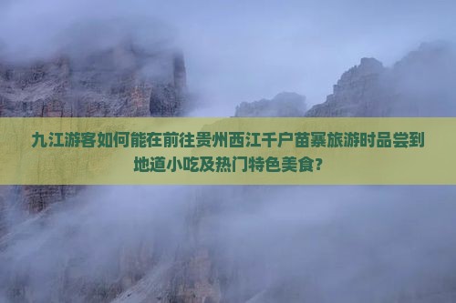 九江游客如何能在前往贵州西江千户苗寨旅游时品尝到地道小吃及热门特色美食？