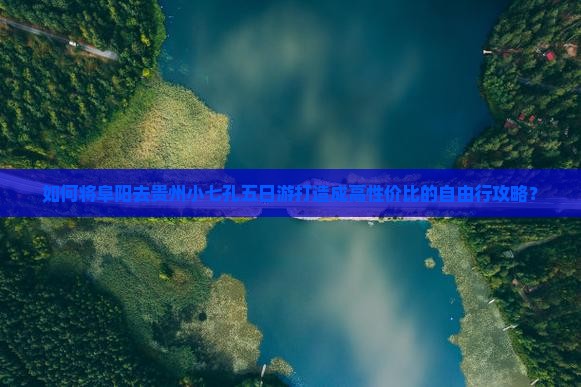 如何将阜阳去贵州小七孔五日游打造成高性价比的自由行攻略？