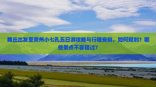 商丘出发至贵州小七孔五日游攻略与行程安排，如何规划？哪些景点不容错过？