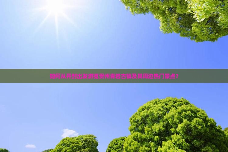 如何从开封出发游览贵州青岩古镇及其周边热门景点？
