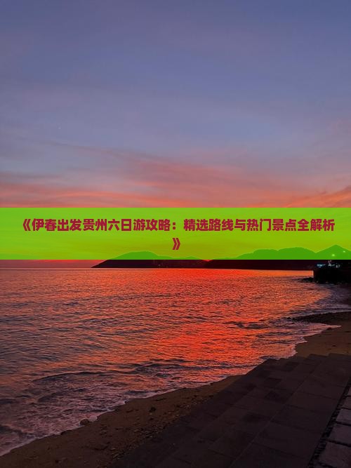 《伊春出发贵州六日游攻略：精选路线与热门景点全解析》