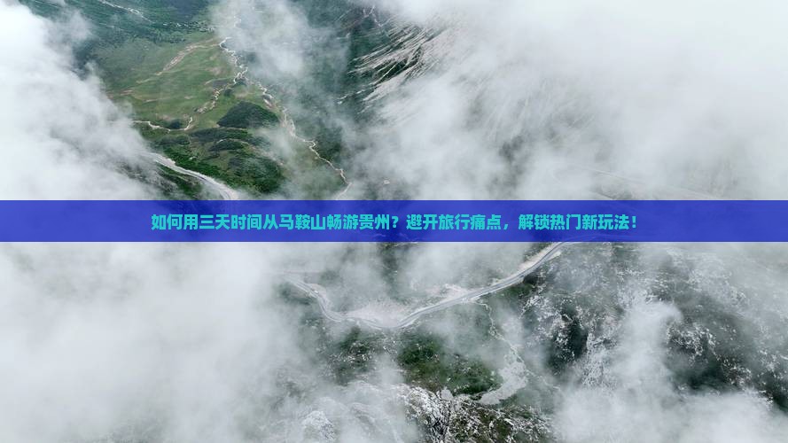 如何用三天时间从马鞍山畅游贵州？避开旅行痛点，解锁热门新玩法！