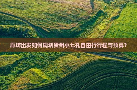 廊坊出发如何规划贵州小七孔自由行行程与预算？