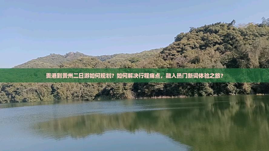 贵港到贵州二日游如何规划？如何解决行程痛点，融入热门新词体验之旅？