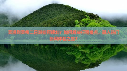 贵港到贵州二日游如何规划？如何解决行程痛点，融入热门新词体验之旅？