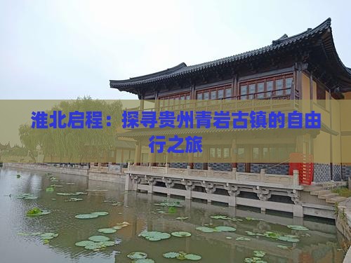 淮北启程：探寻贵州青岩古镇的自由行之旅