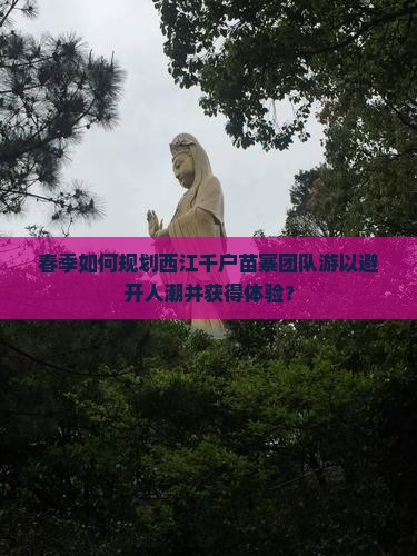 春季如何规划西江千户苗寨团队游以避开人潮并获得体验？