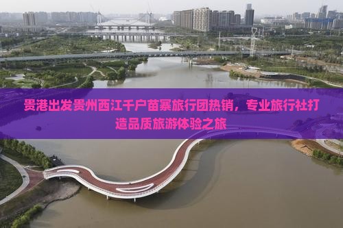 贵港出发贵州西江千户苗寨旅行团热销，专业旅行社打造品质旅游体验之旅