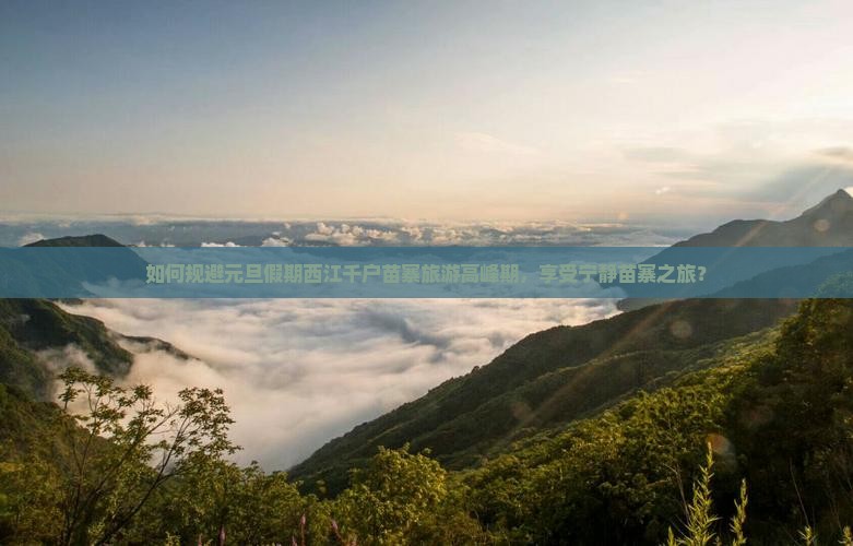 如何规避元旦假期西江千户苗寨旅游高峰期，享受宁静苗寨之旅？