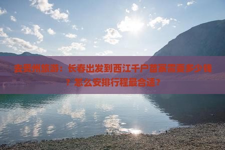 去贵州旅游：长春出发到西江千户苗寨需要多少钱？怎么安排行程最合适？