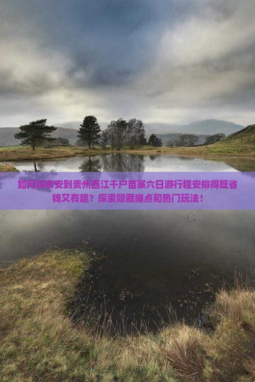 如何将泰安到贵州西江千户苗寨六日游行程安排得既省钱又有趣？探索隐藏痛点和热门玩法！
