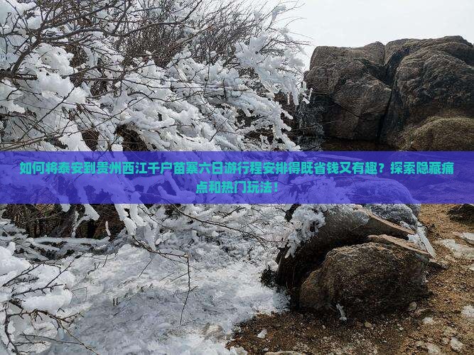 如何将泰安到贵州西江千户苗寨六日游行程安排得既省钱又有趣？探索隐藏痛点和热门玩法！
