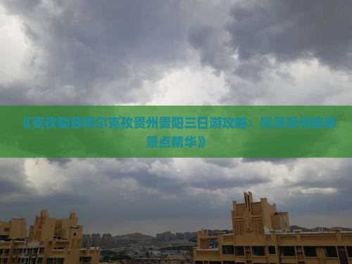 《克孜勒苏柯尔克孜贵州贵阳三日游攻略：探寻贵州旅游景点精华》