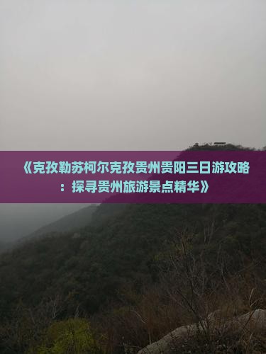 《克孜勒苏柯尔克孜贵州贵阳三日游攻略：探寻贵州旅游景点精华》