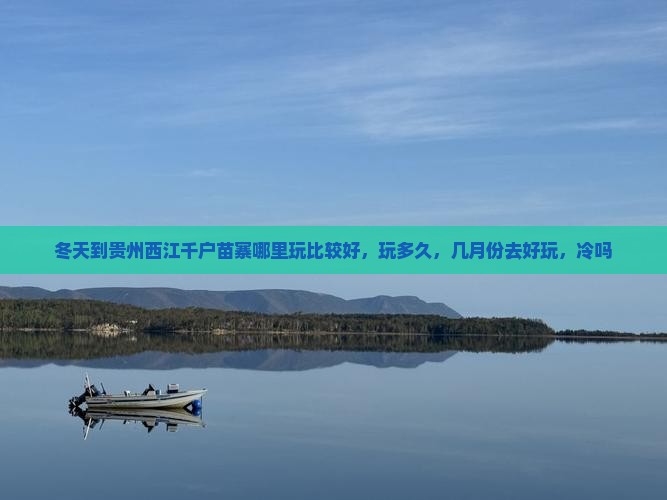 冬天到贵州西江千户苗寨哪里玩比较好，玩多久，几月份去好玩，冷吗