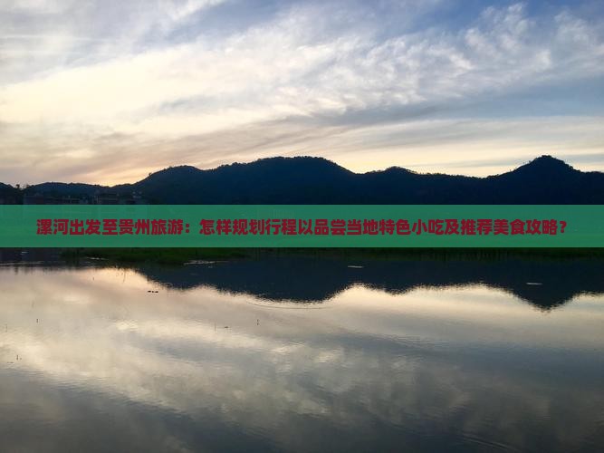 漯河出发至贵州旅游：怎样规划行程以品尝当地特色小吃及推荐美食攻略？