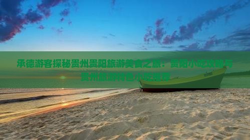 承德游客探秘贵州贵阳旅游美食之旅：贵阳小吃攻略与贵州旅游特色小吃推荐