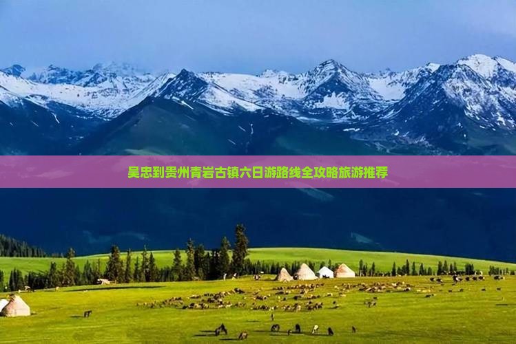 吴忠到贵州青岩古镇六日游路线全攻略旅游推荐