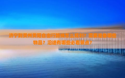 济宁到贵州贵阳自由行路线怎么规划？需要准备哪些物品？沿途有哪些必看景点？