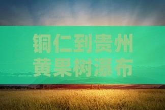 铜仁到贵州黄果树瀑布景点距离及乘车路线